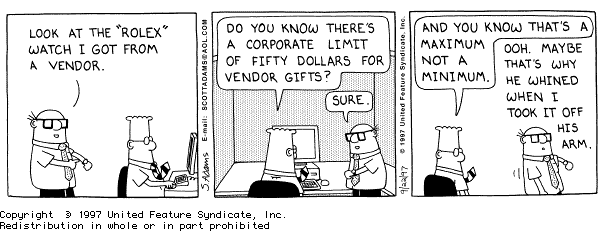 Dilbert strip: Wally has got a Rolex watch as a gift from a 
vendor, and Dilbert points out that there is a company limit of maximum 
of 50 dollars for vendor gifts where upon Wally figures that might have 
been the reason why he whined when he he took it off from the salesdroids 
arm.